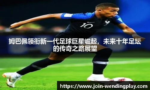 姆巴佩领衔新一代足球巨星崛起，未来十年足坛的传奇之路展望