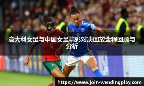 意大利女足与中国女足精彩对决回放全程回顾与分析