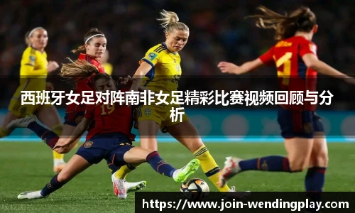 西班牙女足对阵南非女足精彩比赛视频回顾与分析