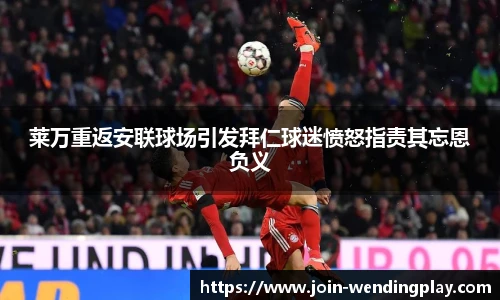 莱万重返安联球场引发拜仁球迷愤怒指责其忘恩负义