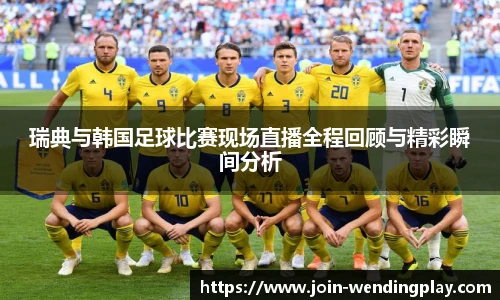 瑞典与韩国足球比赛现场直播全程回顾与精彩瞬间分析